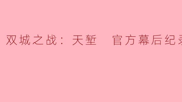 ### 揭开“双城之战：天堑”官方幕后纪录片的神秘面纱